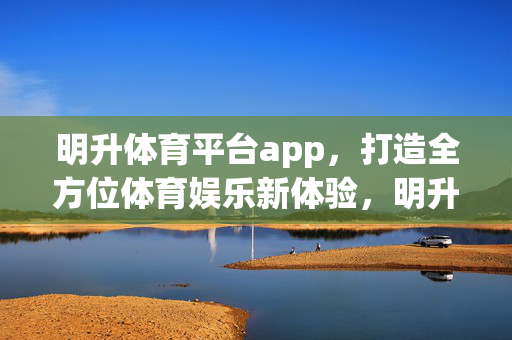 明升体育平台app，打造全方位体育娱乐新体验，明升体育平台app，打造全方位体育娱乐新体验