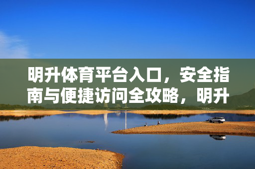明升体育平台入口，安全指南与便捷访问全攻略，明升体育平台入口，安全指南与便捷访问全攻略