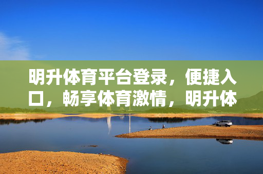 明升体育平台登录，便捷入口，畅享体育激情，明升体育平台登录，便捷入口，畅享体育激情