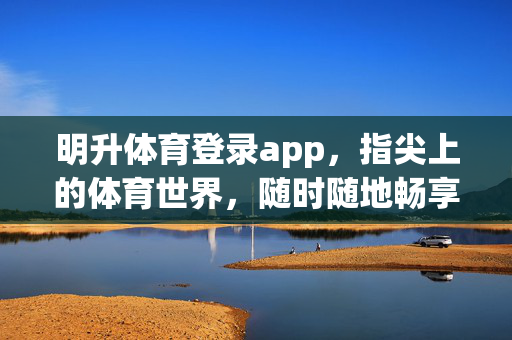 明升体育登录app，指尖上的体育世界，随时随地畅享运动激情，明升体育APP，指尖上的体育世界，随时随地畅享运动激情