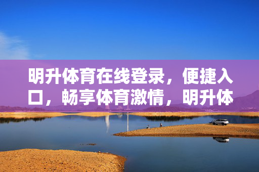 明升体育在线登录，便捷入口，畅享体育激情，明升体育便捷登录入口，畅享体育激情