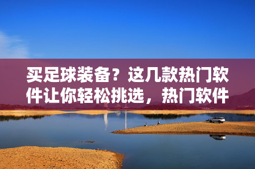买足球装备？这几款热门软件让你轻松挑选，热门软件助你轻松挑选足球装备
