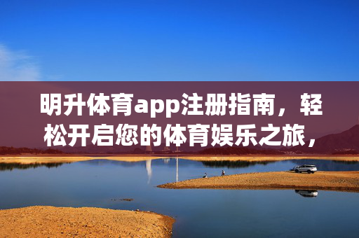 明升体育app注册指南，轻松开启您的体育娱乐之旅，明升体育app注册指南，轻松开启体育娱乐之旅