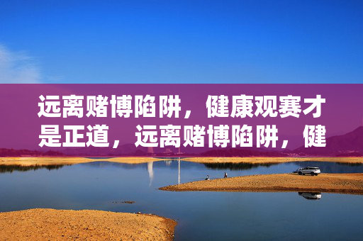 远离赌博陷阱，健康观赛才是正道，远离赌博陷阱，健康观赛才是正道