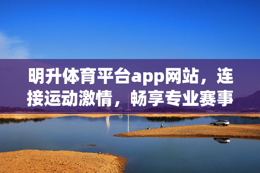 明升体育平台app网站，连接运动激情，畅享专业赛事体验，明升体育平台，连接运动激情，畅享专业赛事体验