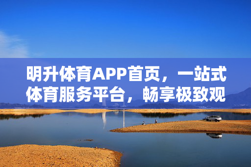 明升体育APP首页，一站式体育服务平台，畅享极致观赛与互动体验，明升体育APP，一站式体育服务平台，畅享极致观赛互动体验