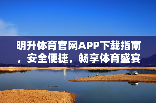 明升体育官网APP下载指南，安全便捷，畅享体育盛宴，明升体育官网APP下载指南，安全便捷，畅享体育盛宴