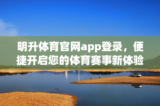 明升体育官网app登录，便捷开启您的体育赛事新体验，明升体育APP登录，便捷开启体育赛事新体验