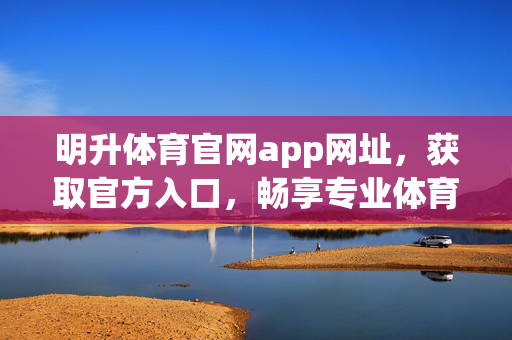 明升体育官网app网址，获取官方入口，畅享专业体育服务，明升体育官网app官方入口，畅享专业体育服务