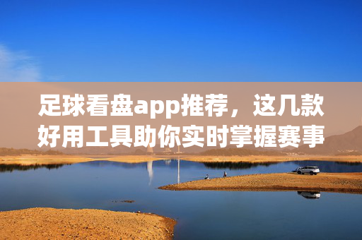 足球看盘app推荐，这几款好用工具助你实时掌握赛事动态，足球看盘app推荐，实时掌握赛事动态的好用工具