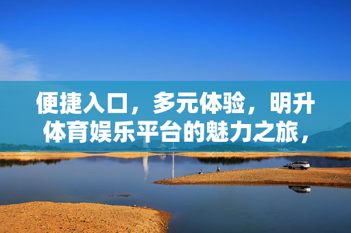 便捷入口，多元体验，明升体育娱乐平台的魅力之旅，明升体育娱乐平台，便捷入口多元体验的魅力之旅