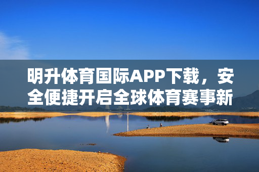 明升体育国际APP下载，安全便捷开启全球体育赛事新体验，明升体育国际APP，安全便捷开启全球体育赛事新体验