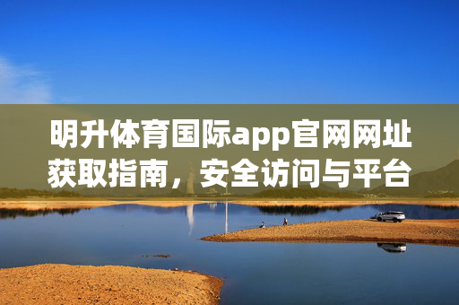 明升体育国际app官网网址获取指南，安全访问与平台全解析，明升体育国际app官网网址获取指南，安全访问与平台全解析
