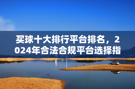 买球十大排行平台排名，2024年合法合规平台选择指南与核心维度解析，2024年合法合规买球平台十大排行，选择指南与核心维度解析