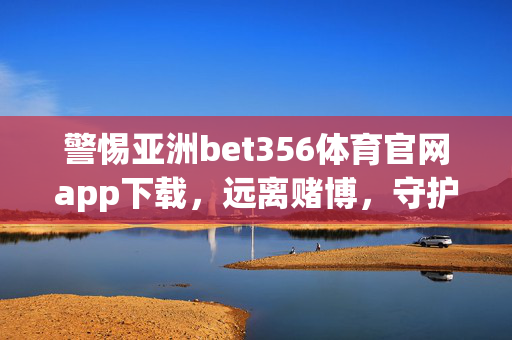 警惕亚洲bet356体育官网app下载，远离赌博，守护合法生活，警惕亚洲bet356体育官网app下载，远离赌博守护合法生活