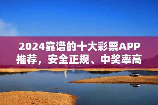 2024靠谱的十大彩票APP推荐，安全正规、中奖率高平台全解析，2024十大靠谱彩票APP推荐，安全正规、中奖率高全解析
