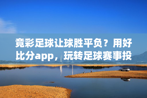 竟彩足球让球胜平负？用好比分app，玩转足球赛事投注指南，竟彩足球让球胜平负投注指南，用好比分app玩转赛事