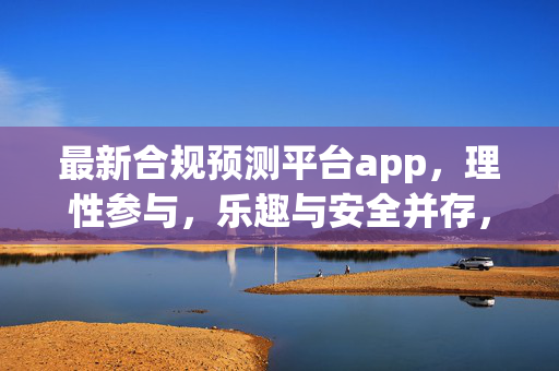 最新合规预测平台app，理性参与，乐趣与安全并存，最新合规预测平台，理性参与，乐趣安全并存