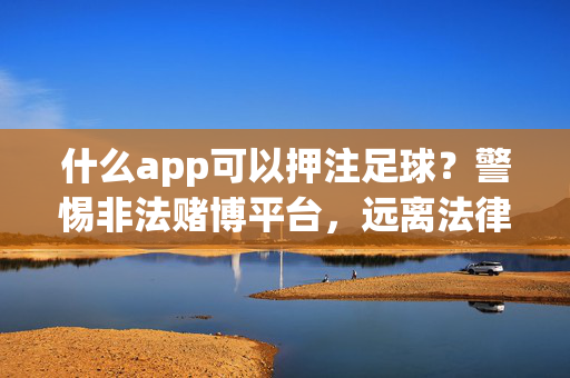 什么app可以押注足球？警惕非法赌博平台，远离法律风险，押注足球app需警惕，远离非法赌博，防范法律风险