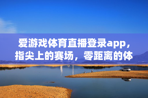 爱游戏体育直播登录app，指尖上的赛场，零距离的体育狂欢，爱游戏体育直播app，指尖赛场，零距离狂欢