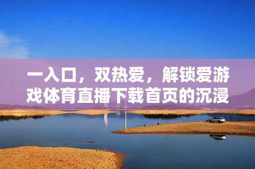 一入口，双热爱，解锁爱游戏体育直播下载首页的沉浸式狂欢，一入口双热爱，解锁爱游戏体育直播沉浸狂欢