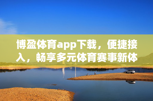博盈体育app下载，便捷接入，畅享多元体育赛事新体验，博盈体育app下载，便捷接入，畅享多元赛事新体验
