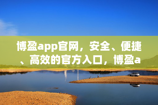 博盈app官网，安全、便捷、高效的官方入口，博盈app官网，安全便捷高效的官方入口