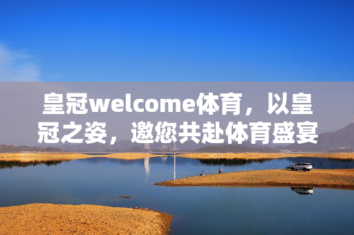 皇冠welcome体育，以皇冠之姿，邀您共赴体育盛宴，皇冠之邀，共赴体育盛宴