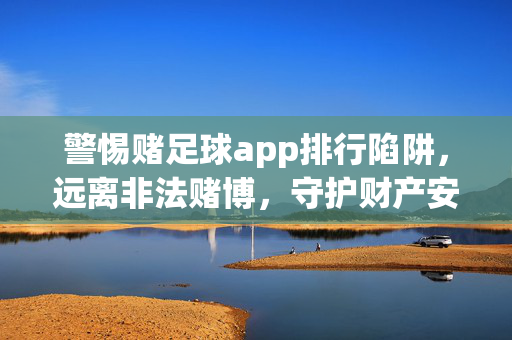 警惕赌足球app排行陷阱，远离非法赌博，守护财产安全，警惕赌足球app排行陷阱，守护财产安全
