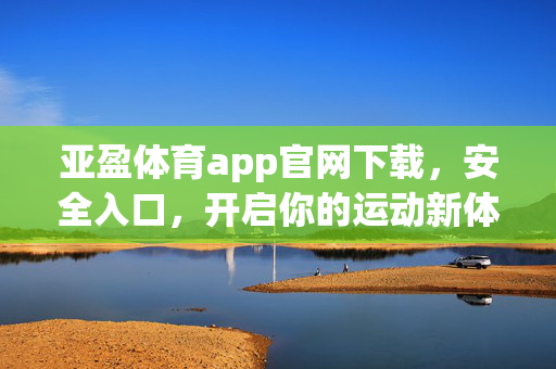 亚盈体育app官网下载，安全入口，开启你的运动新体验，亚盈体育app官网安全下载入口，开启运动新体验