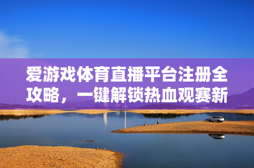 爱游戏体育直播平台注册全攻略，一键解锁热血观赛新体验，爱游戏体育直播平台注册攻略，一键解锁热血观赛新体验