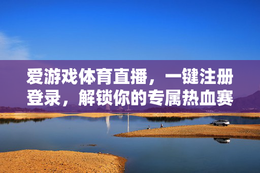 爱游戏体育直播，一键注册登录，解锁你的专属热血赛场，爱游戏体育直播，一键解锁专属热血赛场