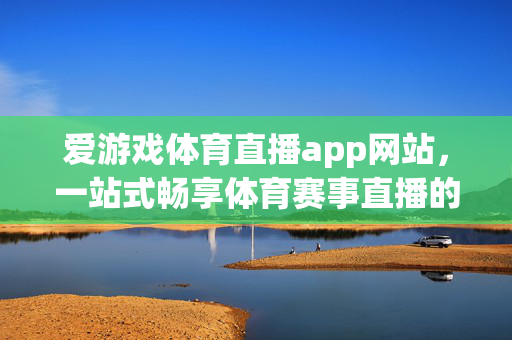 爱游戏体育直播app网站，一站式畅享体育赛事直播的绝佳平台，爱游戏体育直播，一站式畅享体育赛事直播的绝佳平台