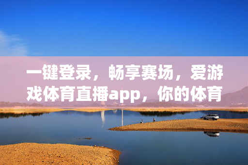 一键登录，畅享赛场，爱游戏体育直播app，你的体育时光掌上握，一键登录掌上赛场，爱游戏体育直播app畅享体育时光