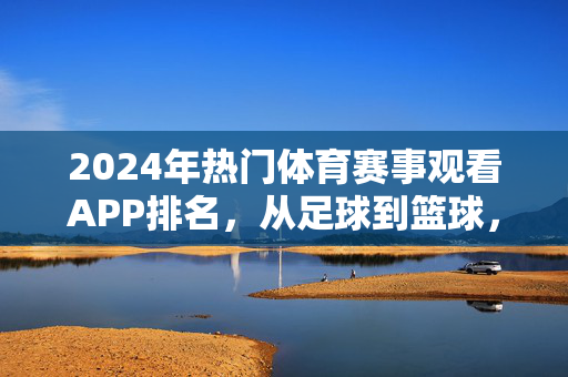 2024年热门体育赛事观看APP排名，从足球到篮球，总有一款适合你，2024年热门体育赛事观看APP排名，从足球到篮球，总有一款适合你