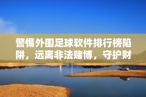 警惕外围足球软件排行榜陷阱，远离非法赌博，守护财产安全，警惕外围足球软件排行榜陷阱，远离非法赌博守护财产安全