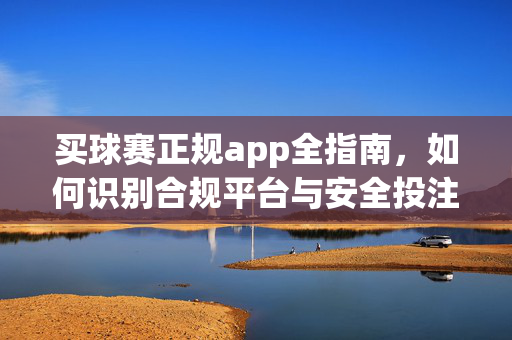 买球赛正规app全指南，如何识别合规平台与安全投注，买球赛正规app全指南，识别合规平台与安全投注