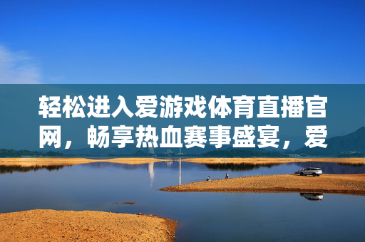 轻松进入爱游戏体育直播官网，畅享热血赛事盛宴，爱游戏体育直播官网，轻松畅享热血赛事盛宴