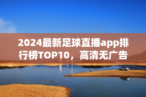 2024最新足球直播app排行榜TOP10，高清无广告看球必备，球迷速藏！2024最新足球直播app排行榜TOP10，高清无广告看球必备，球迷速藏！