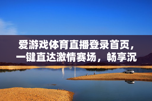 爱游戏体育直播登录首页，一键直达激情赛场，畅享沉浸式观赛体验，一键直达激情赛场，沉浸式畅享体育直播