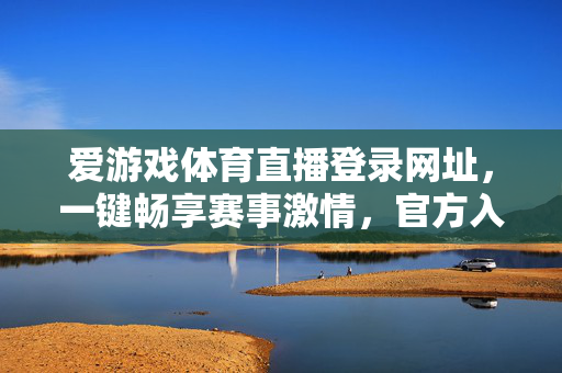 爱游戏体育直播登录网址，一键畅享赛事激情，官方入口安全可靠，爱游戏体育直播官方登录网址，安全畅享赛事激情