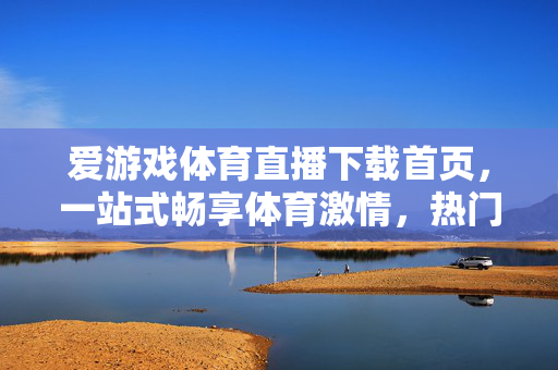 爱游戏体育直播下载首页，一站式畅享体育激情，热门赛事随时看，爱游戏体育直播下载首页，一站式畅享热门赛事激情
