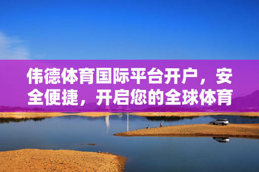 伟德体育国际平台开户，安全便捷，开启您的全球体育赛事之旅，伟德体育国际平台开户，安全便捷，开启全球体育赛事之旅