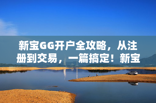新宝GG开户全攻略，从注册到交易，一篇搞定！新宝GG开户全攻略，从注册到交易一篇搞定