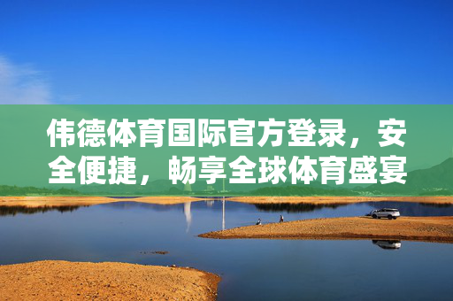 伟德体育国际官方登录，安全便捷，畅享全球体育盛宴，伟德体育国际官方登录，安全便捷畅享全球体育盛宴