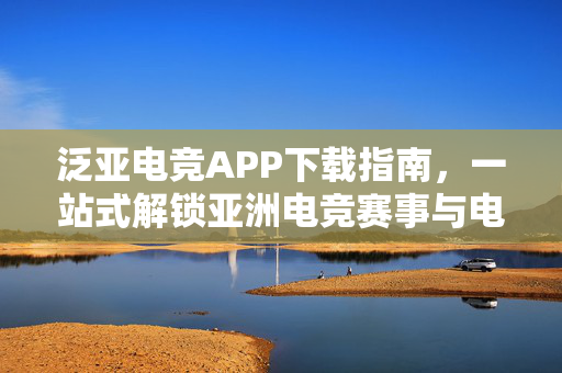 泛亚电竞APP下载指南，一站式解锁亚洲电竞赛事与电竞社交新体验，泛亚电竞APP下载指南，一站式解锁亚洲电竞赛事与电竞社交新体验