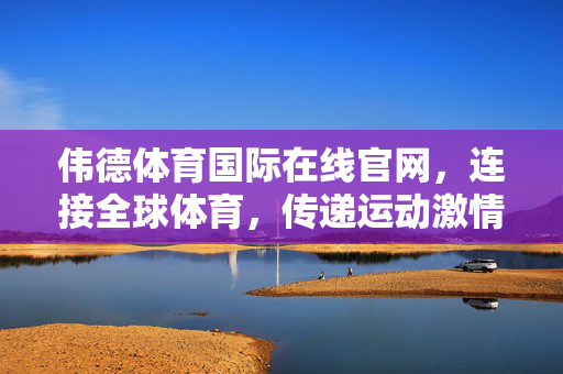 伟德体育国际在线官网，连接全球体育，传递运动激情，伟德体育国际在线官网，连接全球体育，传递运动激情