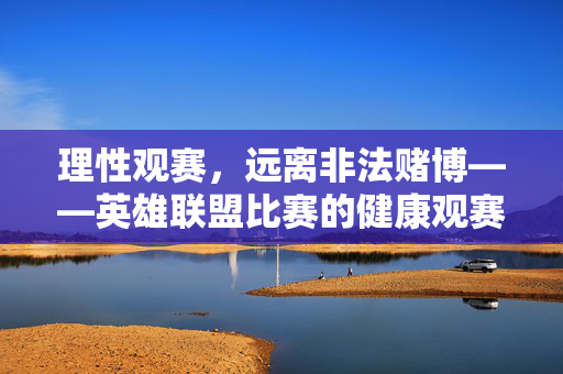 理性观赛，远离非法赌博——英雄联盟比赛的健康观赛指南，英雄联盟比赛健康观赛指南，理性观赛，远离非法赌博