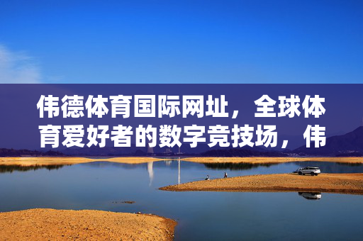 伟德体育国际网址，全球体育爱好者的数字竞技场，伟德体育国际网址，全球体育爱好者的数字竞技场