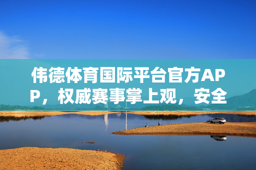 伟德体育国际平台官方APP，权威赛事掌上观，安全便捷享激情，伟德体育官方APP，权威赛事掌上观，安全便捷享激情